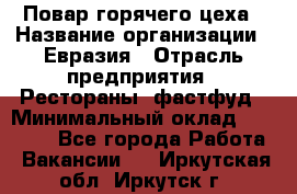 Повар горячего цеха › Название организации ­ Евразия › Отрасль предприятия ­ Рестораны, фастфуд › Минимальный оклад ­ 35 000 - Все города Работа » Вакансии   . Иркутская обл.,Иркутск г.